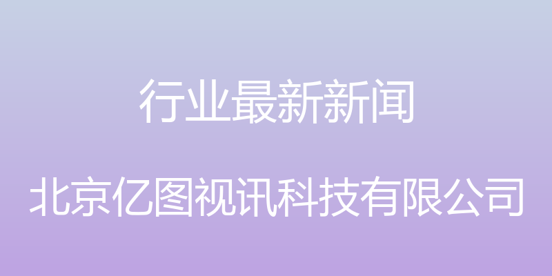 行业最新新闻 - 北京亿图视讯科技有限公司